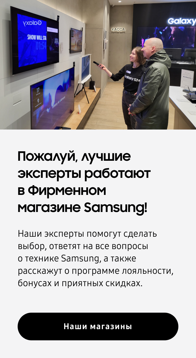 Пожалуй, лучшие эксперты работают в Фирменном магазине Samsung! Наши эксперты помогут сделать выбор, ответят на все вопросы о технике Samsung, а также расскажут о программе лояльности, бонусах и приятных скидках.